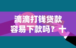 滴滴打钱贷款容易下款吗？十个逾期也不怕的大学生可以使用的软件