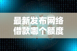 最新发布网络借款哪个额度高，私人借钱3000元有这7个渠道