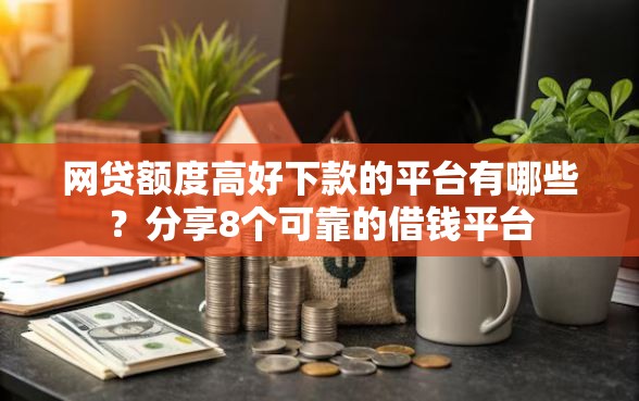 网贷额度高好下款的平台有哪些？分享8个可靠的借钱平台