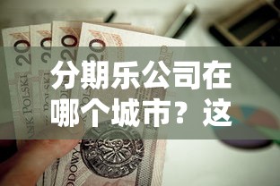 分期乐公司在哪个城市？这7个最新秒批小额贷款口子值得一试