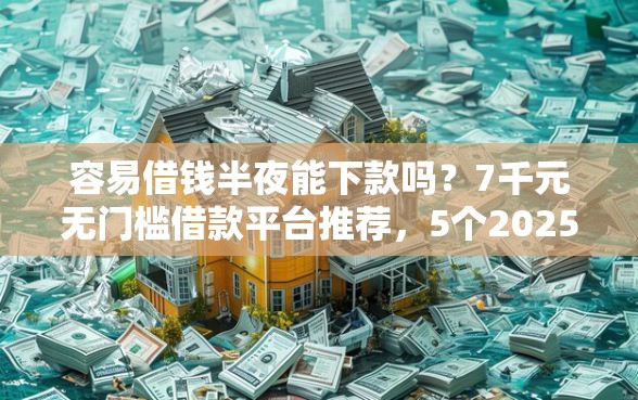 容易借钱半夜能下款吗?7千元无门槛借款平台推荐,5个2025放水网贷平台盘点 容易借钱半夜能下款吗?7千元无门槛借款平台推荐,5个2025放水网贷平台盘点