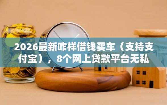 2026最新咋样借钱买车（支持支付宝），8个网上贷款平台无私分享