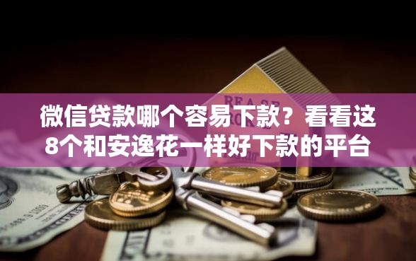微信贷款哪个容易下款？看看这8个和安逸花一样好下款的平台怎么样