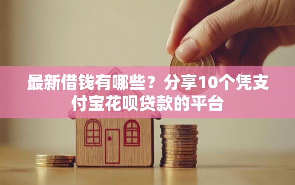 最新借钱有哪些？分享10个凭支付宝花呗贷款的平台
