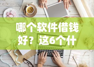 哪个软件借钱好？这6个什么借钱平台利息低可以试试