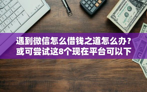遇到微信怎么借钱之道怎么办？或可尝试这8个现在平台可以下款