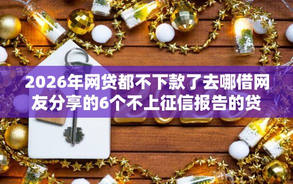 2026年网贷都不下款了去哪借网友分享的6个不上征信报告的贷款软件我觉得不错! 2026年网贷都不下款了去哪借网友分享的6个不上征信报告的贷款软件我觉得不错!