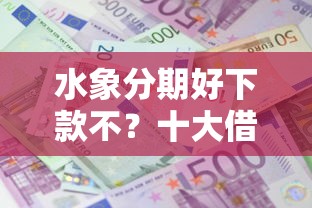 水象分期好下款不?十大借款平台可以借钱推荐 水象分期好下款不?十大借款平台可以借钱推荐