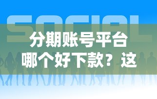 分期账号平台哪个好下款？这6个好下款的贷款平台值得一试