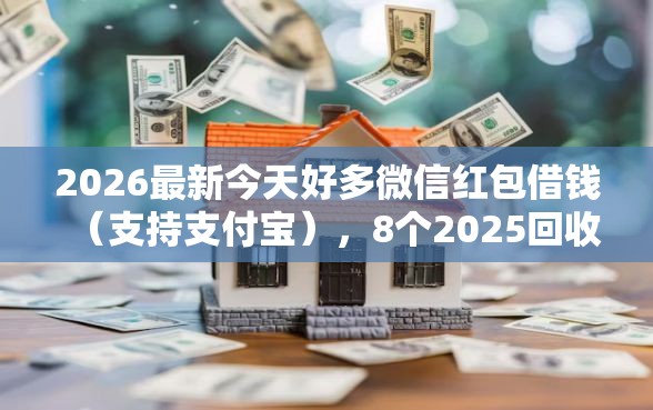 2026最新今天好多微信红包借钱（支持支付宝），8个2025回收类秒下的口子无私分享
