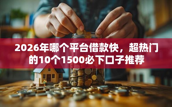 2026年哪个平台借款快，超热门的10个1500必下口子推荐
