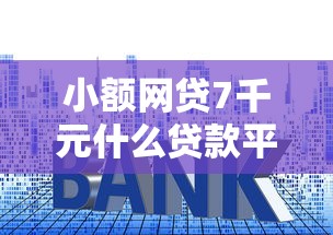 小额网贷7千元什么贷款平台利息低，额度比较高的网贷平台的5个平台介绍