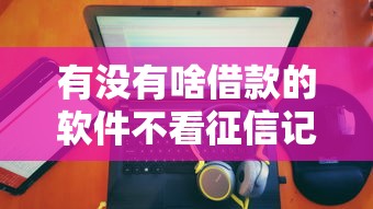 有没有啥借款的软件不看征信记录？5个支持下款到微信的逾期借款平台