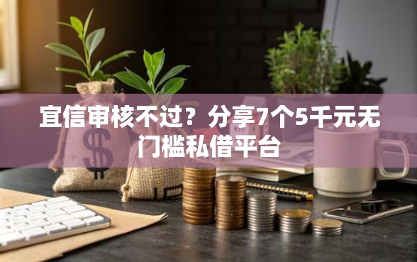 宜信审核不过？分享7个5千元无门槛私借平台