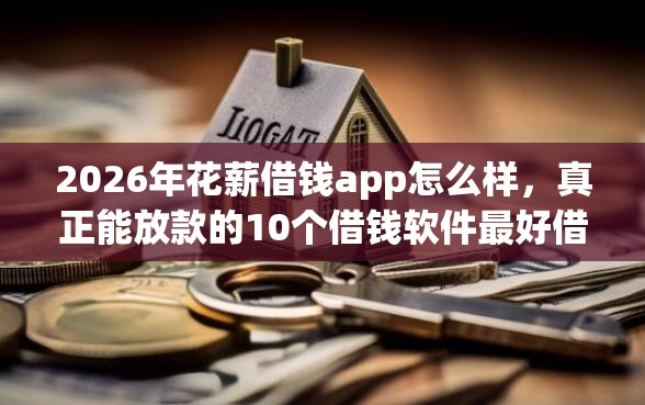 2026年花薪借钱app怎么样，真正能放款的10个借钱软件最好借到钱不用征信的推荐