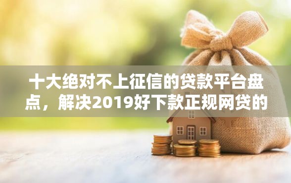 十大绝对不上征信的贷款平台盘点，解决2019好下款正规网贷的问题