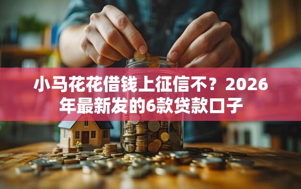 小马花花借钱上征信不？2026年最新发的6款贷款口子