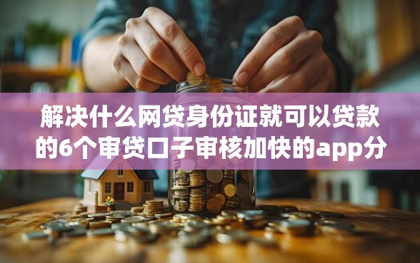 解决什么网贷身份证就可以贷款的6个审贷口子审核加快的app分享