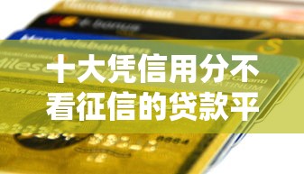 十大凭信用分不看征信的贷款平台盘点，解决无视征信的公积金贷款的问题