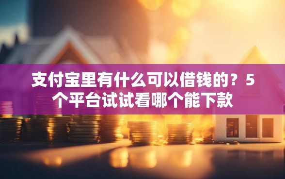 支付宝里有什么可以借钱的？5个平台试试看哪个能下款