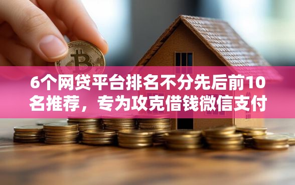 6个网贷平台排名不分先后前10名推荐，专为攻克借钱微信支付分难题