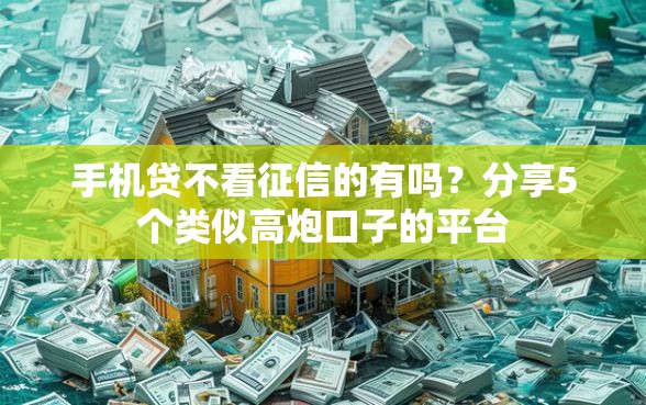 手机贷不看征信的有吗？分享5个类似高炮口子的平台