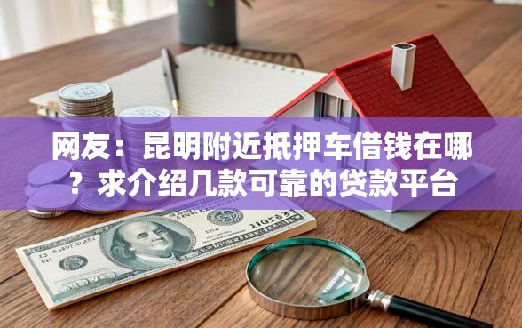 网友：昆明附近抵押车借钱在哪？求介绍几款可靠的贷款平台