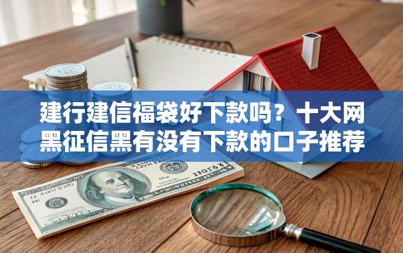 建行建信福袋好下款吗？十大网黑征信黑有没有下款的口子推荐