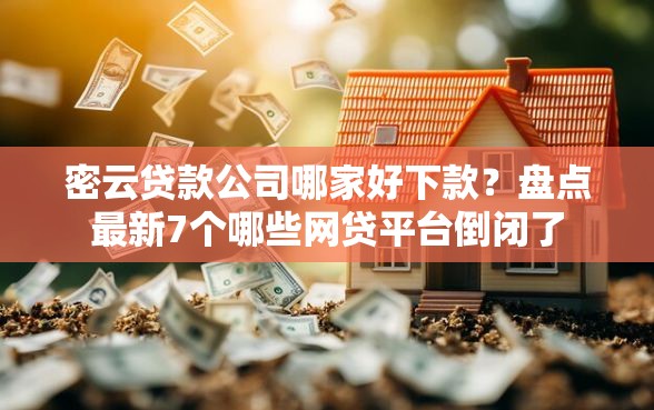 密云贷款公司哪家好下款？盘点最新7个哪些网贷平台倒闭了