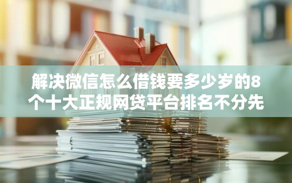 解决微信怎么借钱要多少岁的8个十大正规网贷平台排名不分先后分享