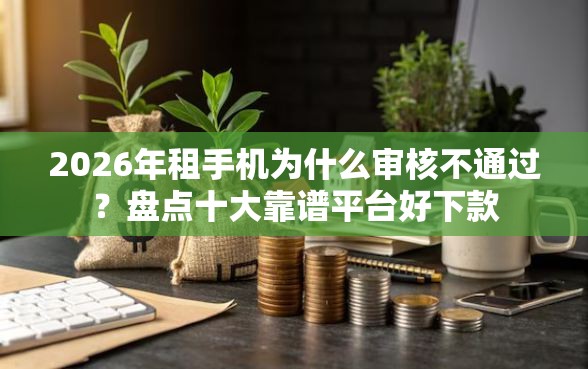 2026年租手机为什么审核不通过？盘点十大靠谱平台好下款