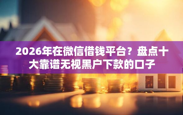 2026年在微信借钱平台？盘点十大靠谱无视黑户下款的口子