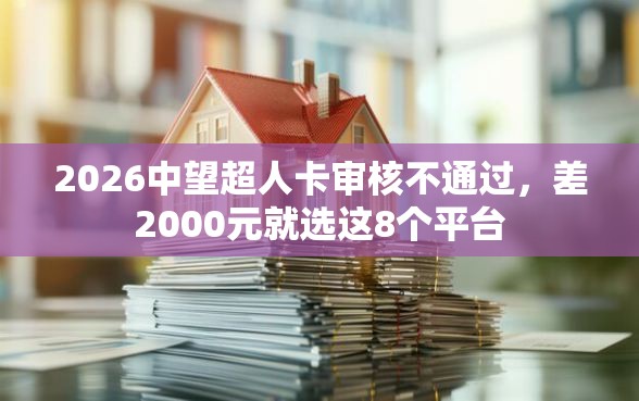 2026中望超人卡审核不通过，差2000元就选这8个平台