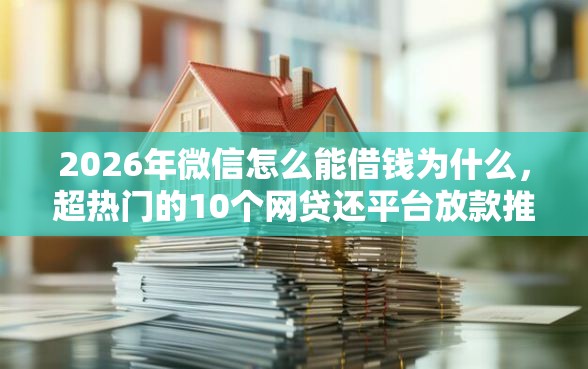 2026年微信怎么能借钱为什么，超热门的10个网贷还平台放款推荐
