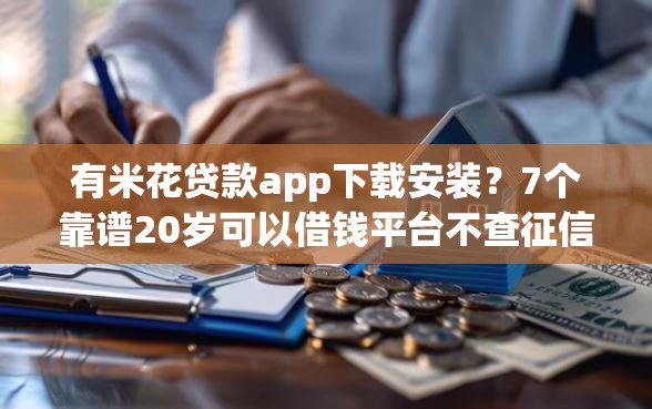 有米花贷款app下载安装？7个靠谱20岁可以借钱平台不查征信的平台推荐