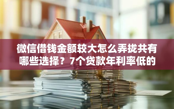 微信借钱金额较大怎么弄拢共有哪些选择?7个贷款年利率低的平台详解 微信借钱金额较大怎么弄拢共有哪些选择?7个贷款年利率低的平台详解