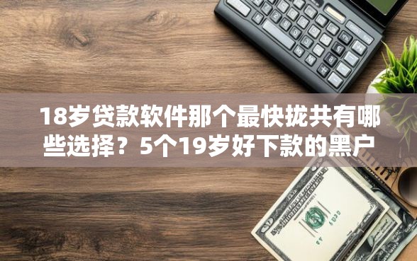 18岁贷款软件那个最快拢共有哪些选择？5个19岁好下款的黑户借钱平台详解