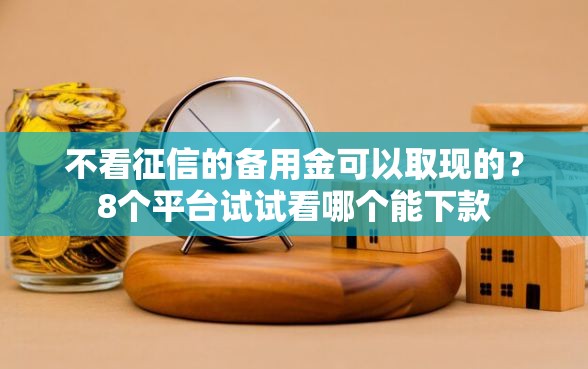不看征信的备用金可以取现的？8个平台试试看哪个能下款