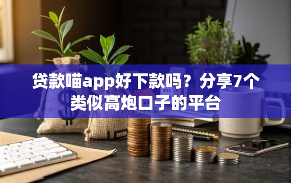 贷款喵app好下款吗？分享7个类似高炮口子的平台