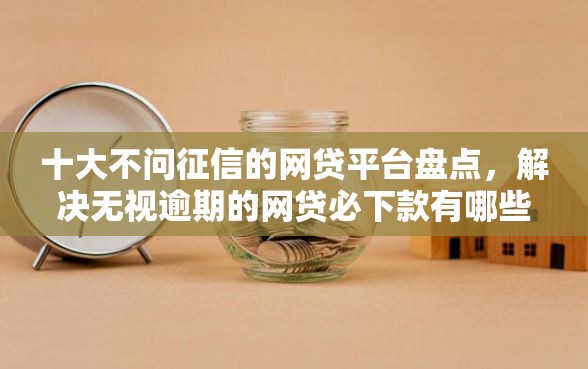 十大不问征信的网贷平台盘点，解决无视逾期的网贷必下款有哪些的问题