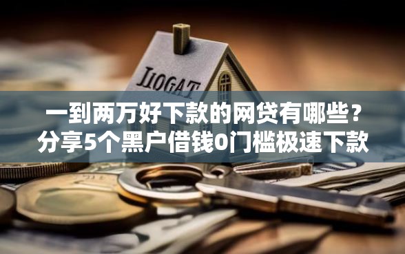 一到两万好下款的网贷有哪些?分享5个黑户借钱0门槛极速下款平台 一到两万好下款的网贷有哪些?分享5个黑户借钱0门槛极速下款平台