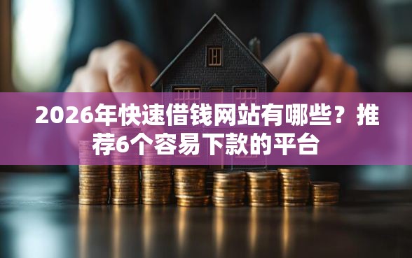 2026年快速借钱网站有哪些？推荐6个容易下款的平台