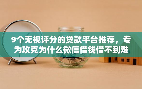 9个无视评分的贷款平台推荐,专为攻克为什么微信借钱借不到难题 9个无视评分的贷款平台推荐,专为攻克为什么微信借钱借不到难题