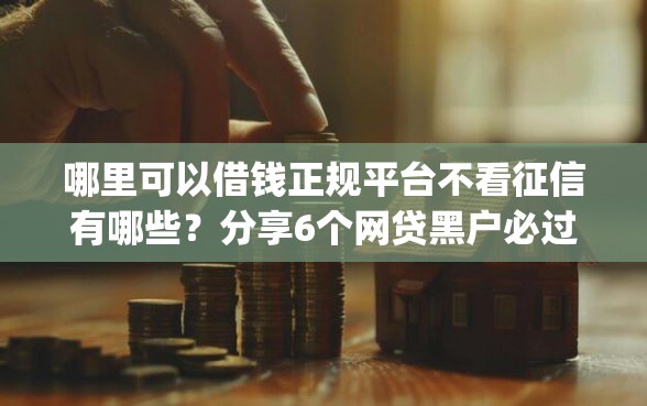 哪里可以借钱正规平台不看征信有哪些？分享6个网贷黑户必过app