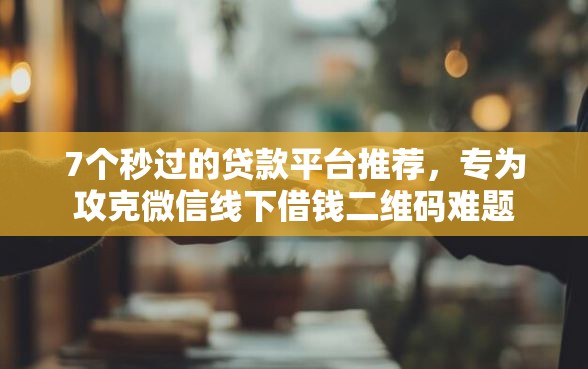 7个秒过的贷款平台推荐，专为攻克微信线下借钱二维码难题