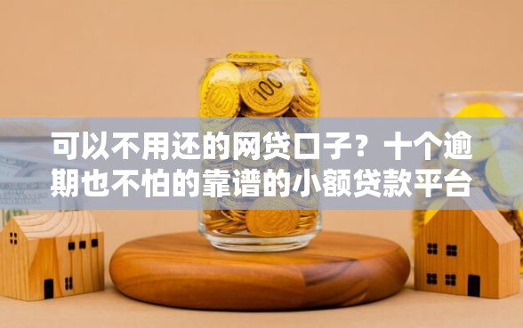 可以不用还的网贷口子？十个逾期也不怕的靠谱的小额贷款平台