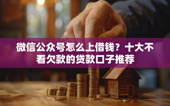 微信公众号怎么上借钱？十大不看欠款的贷款口子推荐