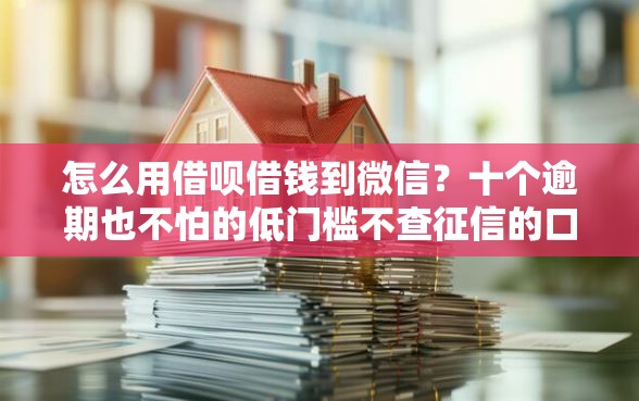 怎么用借呗借钱到微信？十个逾期也不怕的低门槛不查征信的口子