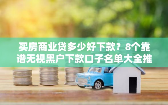 买房商业贷多少好下款？8个靠谱无视黑户下款口子名单大全推荐