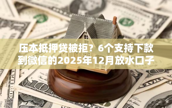 压本抵押贷被拒？6个支持下款到微信的2025年12月放水口子